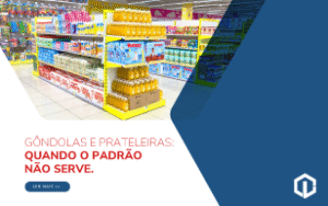 Gôndolas e Prateleiras: Quando o Padrão Não Serve